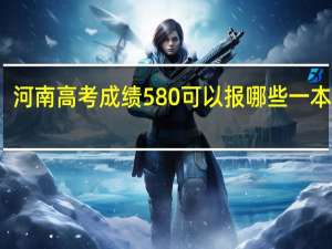 河南高考成绩580可以报哪些一本大学