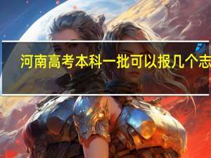 河南高考本科一批可以报几个志愿