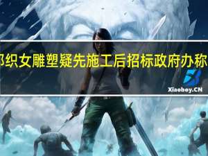 河南鲁山县715万元牛郎织女雕塑疑先施工后招标政府办称已关注到舆情相关工作正进行
