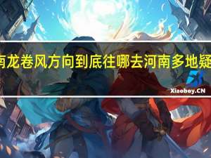 河南龙卷风方向到底往哪去 河南多地疑现龙卷风