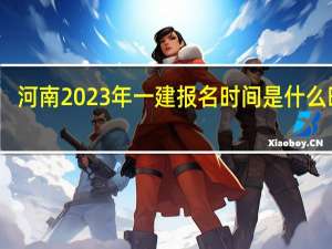 河南2023年一建报名时间是什么时候