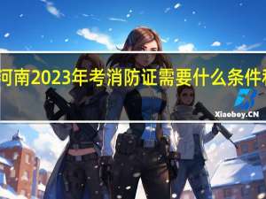 河南2023年考消防证需要什么条件和要求