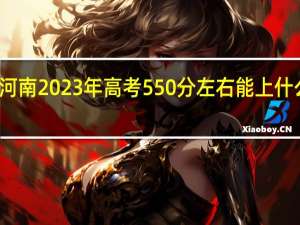 河南2023年高考550分左右能上什么大学