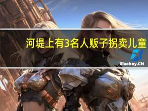 河堤上有3名人贩子拐卖儿童？武汉市公安局：假的 网络谣言被查处