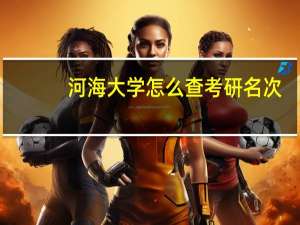 河海大学怎么查考研名次（河海大学怎么样知乎）
