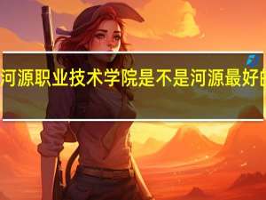 河源职业技术学院是不是河源最好的大学