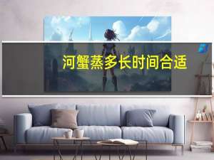 河蟹蒸多长时间合适（河蟹蒸多长时间最好）