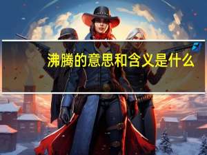沸腾的意思和含义是什么（沸腾的意思）