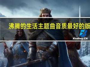 沸腾的生活主题曲音质最好的版本（沸腾的生活主题曲）