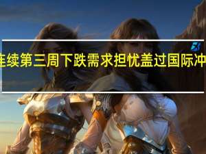 油价连续第三周下跌 需求担忧盖过国际冲突风险溢价