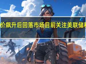 油价飙升后回落 市场目前关注美联储和技术面