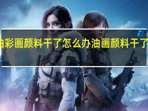 油彩画颜料干了怎么办 油画颜料干了怎么办