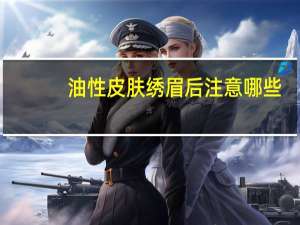 油性皮肤绣眉后注意哪些，油性皮肤纹眉能维持多久