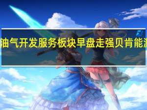 油气开发服务板块早盘走强 贝肯能源涨停