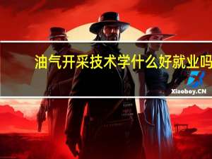 油气开采技术学什么 好就业吗