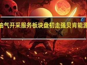 油气开采服务板块盘初走强 贝肯能源涨超8%