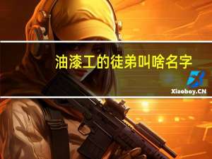 油漆工的徒弟叫啥名字（油漆工的徒弟叫啥）