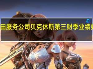 油田服务公司贝克休斯第三财季业绩好于预期