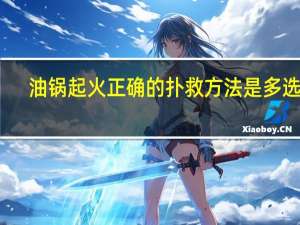油锅起火正确的扑救方法是多选题（油锅起火正确的扑救方法是）