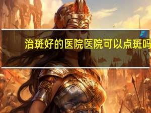 治斑好的医院 医院可以点斑吗