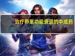 治疗卵巢功能衰退的中成药（改善卵巢功能的中成药）
