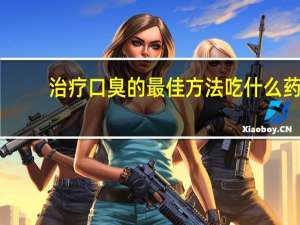 治疗口臭的最佳方法吃什么药（治疗口臭的最佳方法）