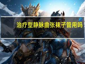 治疗型静脉曲张袜子管用吗（静脉曲张袜子管用吗）