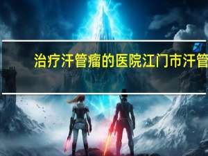 治疗汗管瘤的医院 江门市汗管瘤哪个医院看