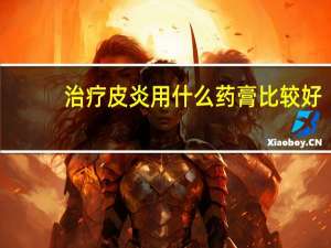 治疗皮炎用什么药膏比较好（治疗皮炎用什么药膏好）