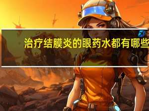 治疗结膜炎的眼药水都有哪些（治疗结膜炎的小窍门）