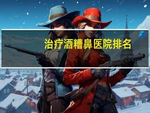 治疗酒糟鼻医院排名，怎样去除酒糟鼻啊