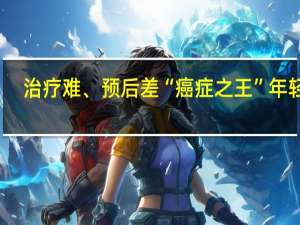 治疗难、预后差“癌症之王”年轻化？这4个症状是警告！ 到底什么情况呢