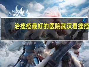 治痤疮最好的医院 武汉看痤疮最好的医院
