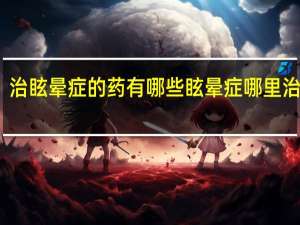 治眩晕症的药有哪些 眩晕症哪里治疗好