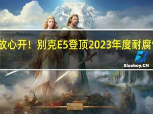 沿海也能放心开！别克E5登顶2023年度耐腐蚀性能测试榜单