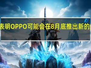 泄密表明OPPO可能会在8月底推出新的折叠屏手机