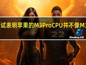 泄露的基准测试表明苹果的M3ProCPU并不像M3Max那样快得吓人