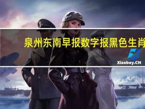 泉州东南早报数字报黑色生肖（泉州东南早报数字报）