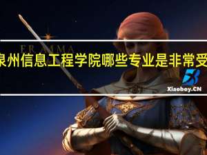 泉州信息工程学院哪些专业是非常受欢迎的