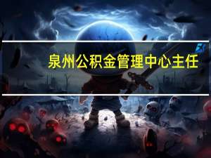 泉州公积金管理中心主任（泉州公积金管理中心）