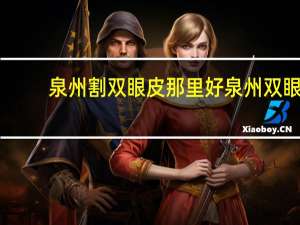 泉州割双眼皮那里好 泉州双眼皮去哪家整形医院好