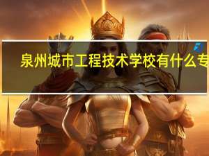 泉州城市工程技术学校有什么专业