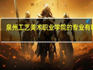 泉州工艺美术职业学院的专业有哪些