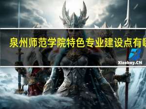 泉州师范学院特色专业建设点有哪些