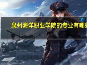 泉州海洋职业学院的专业有哪些