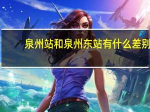 泉州站和泉州东站有什么差别