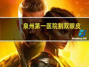 泉州第一医院割双眼皮，泉州哪个医院割双眼皮比较好泉州割双眼皮