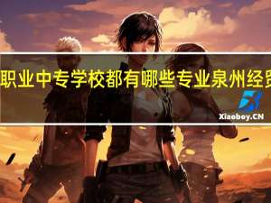 泉州经贸职业中专学校都有哪些专业 泉州经贸职业技术学校