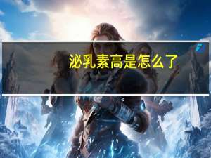 泌乳素高是怎么了（泌乳素高是怎么了）