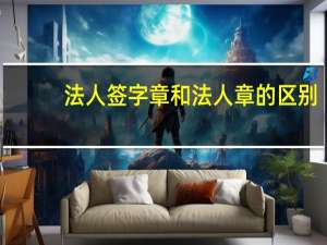 法人签字章和法人章的区别